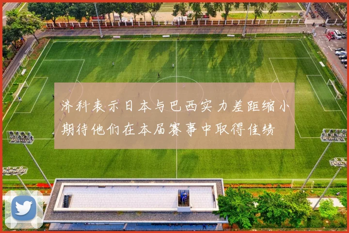 济科表示日本与巴西实力差距缩小期待他们在本届赛事中取得佳绩