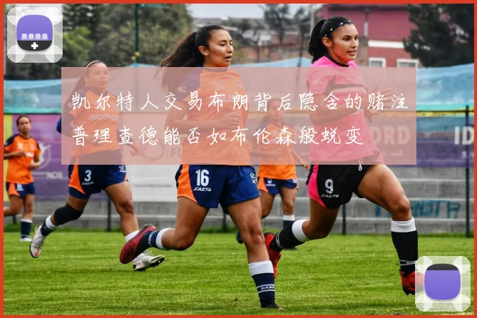 凯尔特人交易布朗背后隐含的赌注普理查德能否如布伦森般蜕变