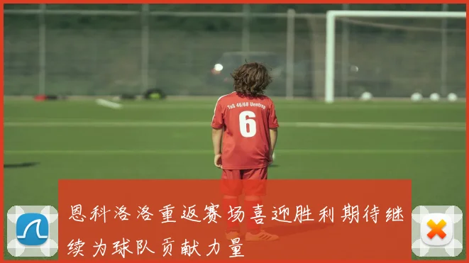 恩科洛洛重返赛场喜迎胜利期待继续为球队贡献力量