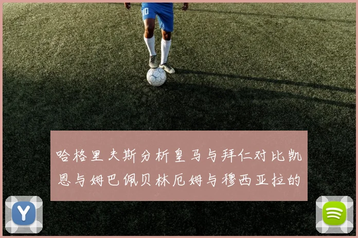 哈格里夫斯分析皇马与拜仁对比凯恩与姆巴佩贝林厄姆与穆西亚拉的实力差异