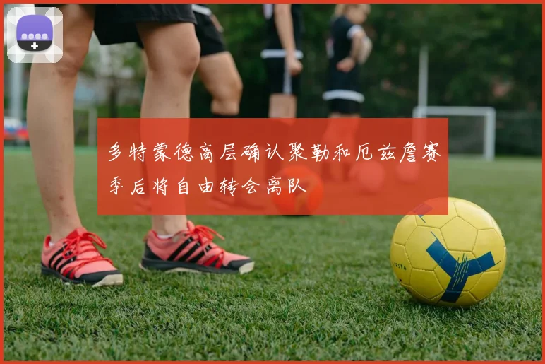 多特蒙德高层确认聚勒和厄兹詹赛季后将自由转会离队