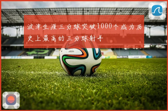 波津生涯三分球突破1000个成为历史上最高的三分球射手