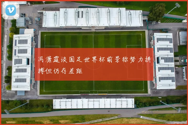 冯潇霆谈国足世界杯前景称努力拼搏但仍存差距