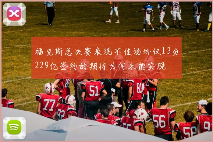 福克斯总决赛表现不佳场均仅13分229亿签约的期待为何未能实现