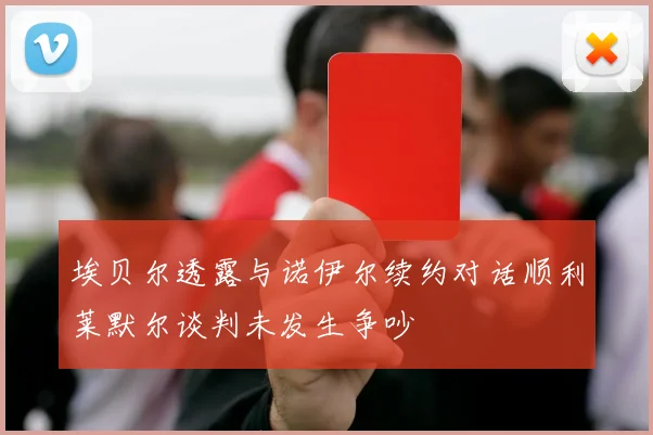 埃贝尔透露与诺伊尔续约对话顺利莱默尔谈判未发生争吵