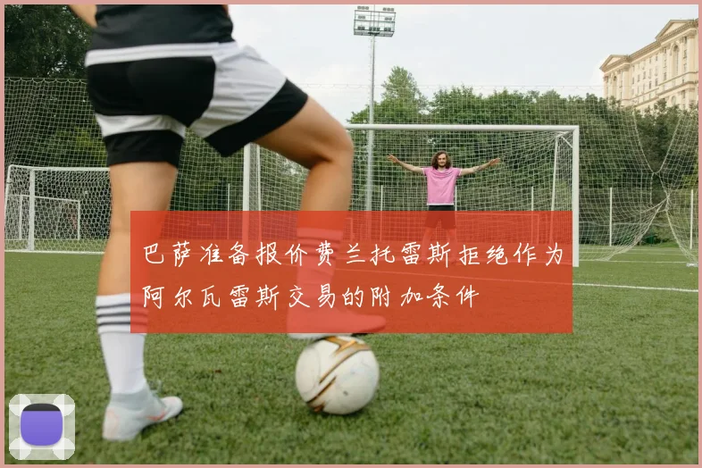 巴萨准备报价费兰托雷斯拒绝作为阿尔瓦雷斯交易的附加条件