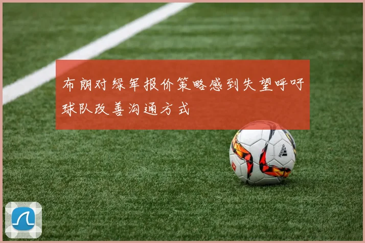 布朗对绿军报价策略感到失望呼吁球队改善沟通方式