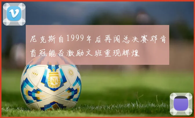 尼克斯自1999年后再闯总决赛邓肯首冠能否激励文班重现辉煌