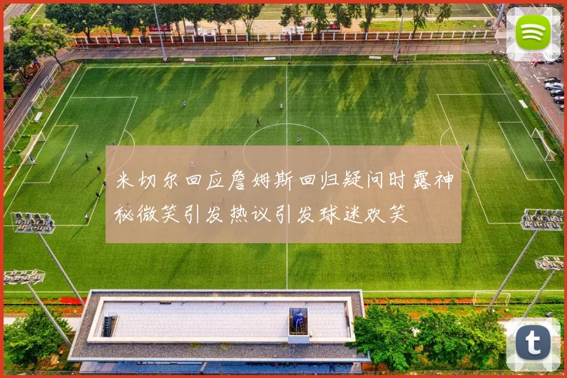 米切尔回应詹姆斯回归疑问时露神秘微笑引发热议引发球迷欢笑