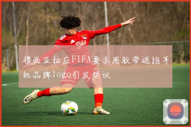 穆西亚拉应FIFA要求用胶带遮挡耳机品牌logo引发热议