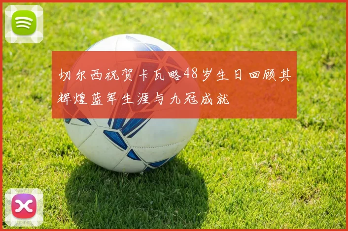 切尔西祝贺卡瓦略48岁生日回顾其辉煌蓝军生涯与九冠成就