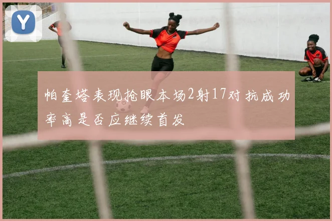 帕奎塔表现抢眼本场2射17对抗成功率高是否应继续首发