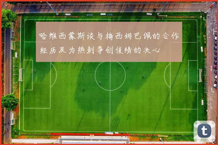 哈维西蒙斯谈与梅西姆巴佩的合作经历及为热刺争创佳绩的决心