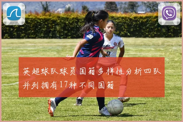 英超球队球员国籍多样性分析四队并列拥有17种不同国籍