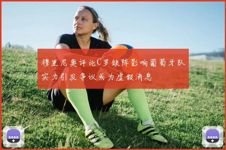穆里尼奥评论C罗缺阵影响葡萄牙队实力引发争议或为虚假消息