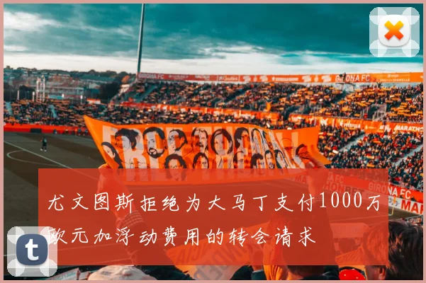 尤文图斯拒绝为大马丁支付1000万欧元加浮动费用的转会请求
