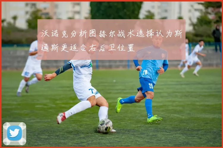 沃诺克分析图赫尔战术选择认为斯通斯更适合右后卫位置