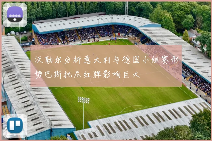 沃勒尔分析意大利与德国小组赛形势巴斯托尼红牌影响巨大