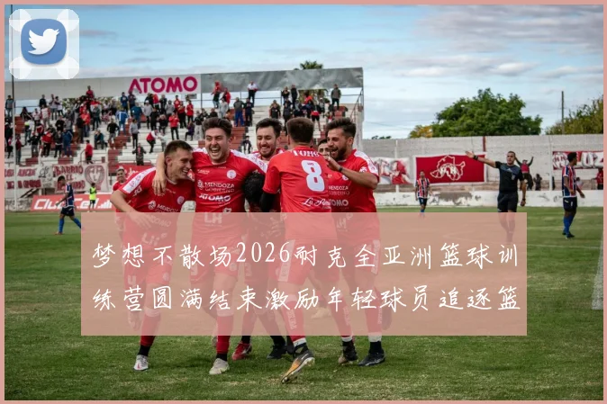 梦想不散场2026耐克全亚洲篮球训练营圆满结束激励年轻球员追逐篮球梦想