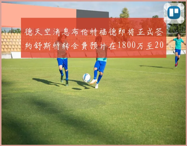 德天空消息布伦特福德即将正式签约舒斯特转会费预计在1800万至2000万欧元之间