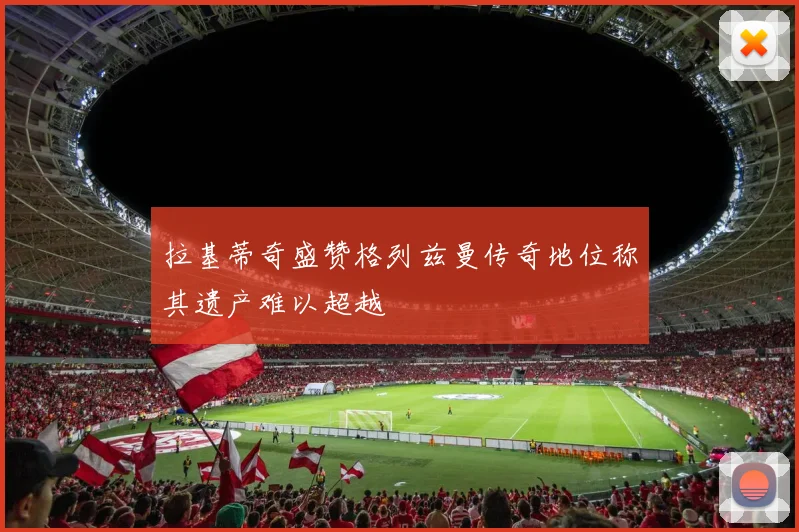 拉基蒂奇盛赞格列兹曼传奇地位称其遗产难以超越
