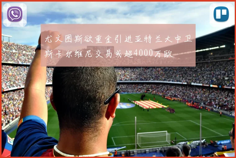 尤文图斯欲重金引进亚特兰大中卫斯卡尔维尼交易或超4000万欧