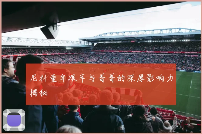 尼科童年艰辛与哥哥的深厚影响力揭秘