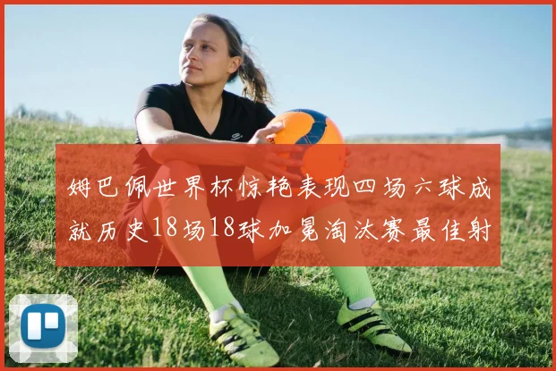 姆巴佩世界杯惊艳表现四场六球成就历史18场18球加冕淘汰赛最佳射手