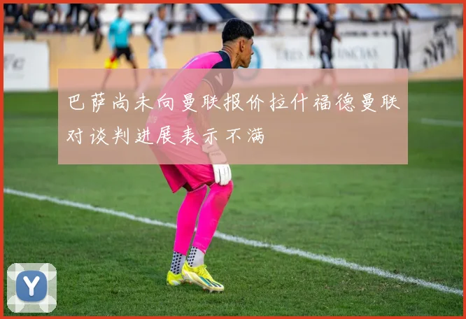 巴萨尚未向曼联报价拉什福德曼联对谈判进展表示不满