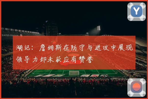 湖记：詹姆斯在防守与进攻中展现领导力却未获应有赞誉