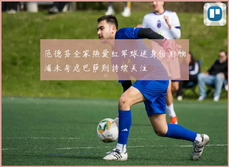 范德芬全家热爱红军球迷身份利物浦未考虑巴萨则持续关注