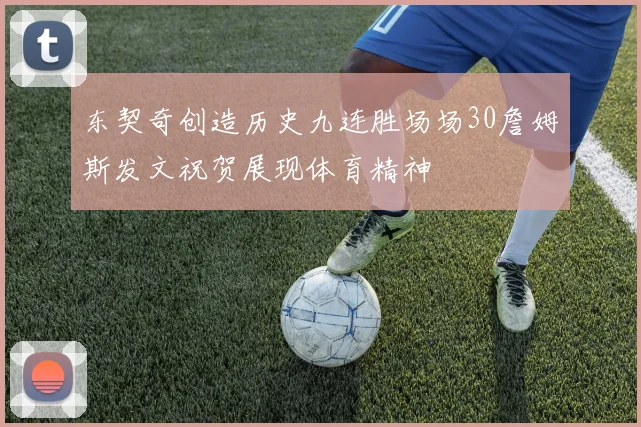 东契奇创造历史九连胜场场30詹姆斯发文祝贺展现体育精神