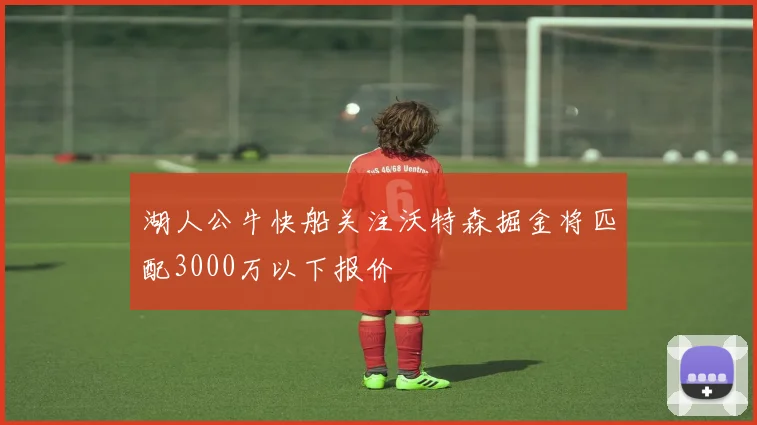 湖人公牛快船关注沃特森掘金将匹配3000万以下报价