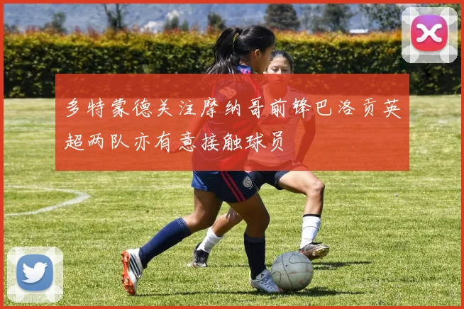 多特蒙德关注摩纳哥前锋巴洛贡英超两队亦有意接触球员