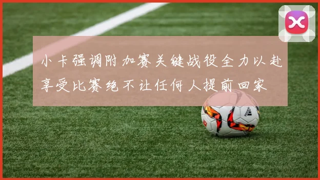 小卡强调附加赛关键战役全力以赴享受比赛绝不让任何人提前回家
