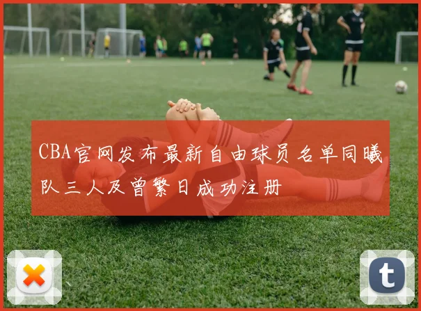 CBA官网发布最新自由球员名单同曦队三人及曾繁日成功注册
